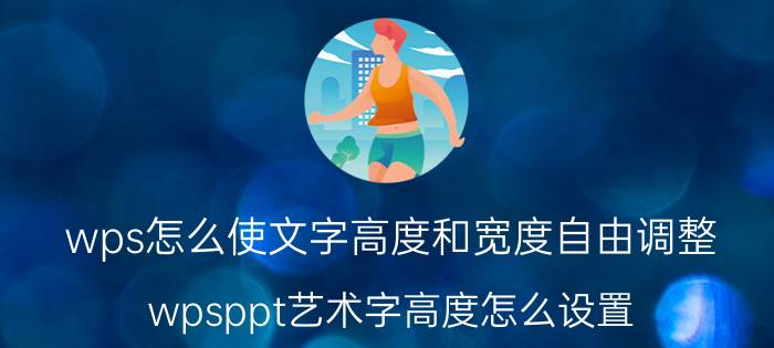 wps怎么使文字高度和宽度自由调整 wpsppt艺术字高度怎么设置？